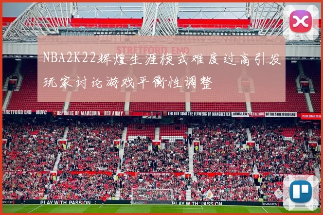 NBA2K22辉煌生涯模式难度过高引发玩家讨论游戏平衡性调整
