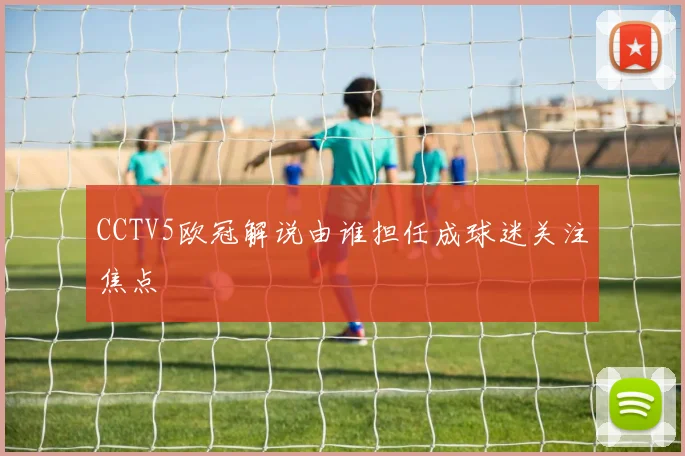 CCTV5欧冠解说由谁担任成球迷关注焦点