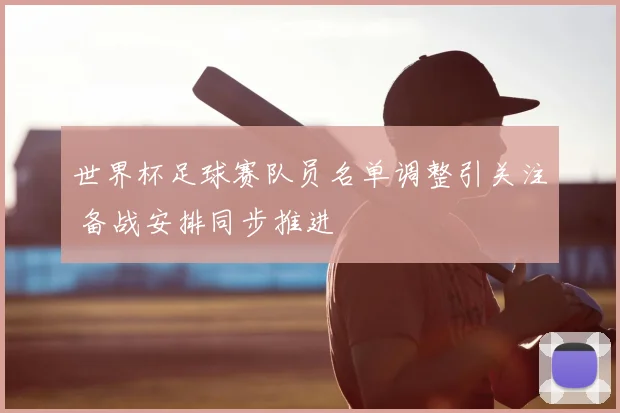 世界杯足球赛队员名单调整引关注 备战安排同步推进