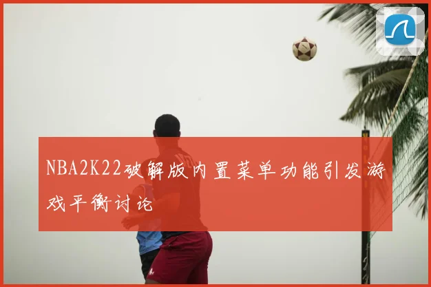 NBA2K22破解版内置菜单功能引发游戏平衡讨论
