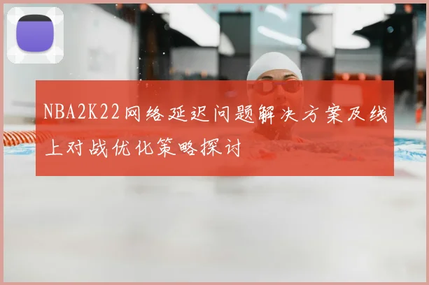 NBA2K22网络延迟问题解决方案及线上对战优化策略探讨