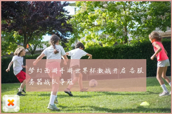 梦幻西游手游世界杯激战开启 各服务器战队争冠