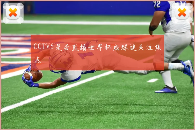 CCTV5是否直播世界杯成球迷关注焦点