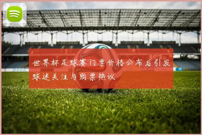 世界杯足球赛门票价格公布后引发球迷关注与购票热议
