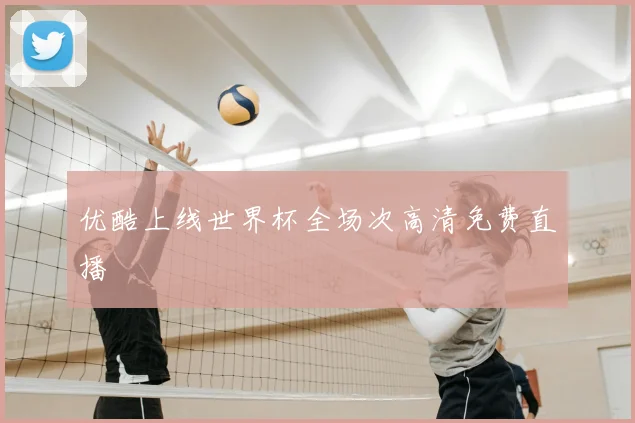 优酷上线世界杯全场次高清免费直播