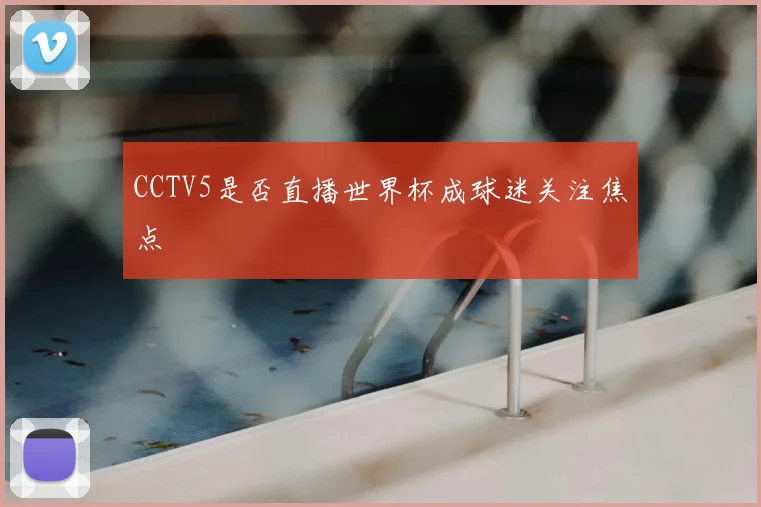 CCTV5是否直播世界杯成球迷关注焦点