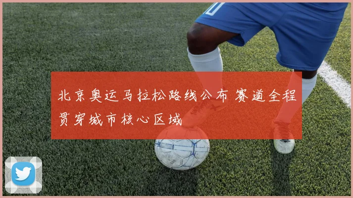 北京奥运马拉松路线公布 赛道全程贯穿城市核心区域