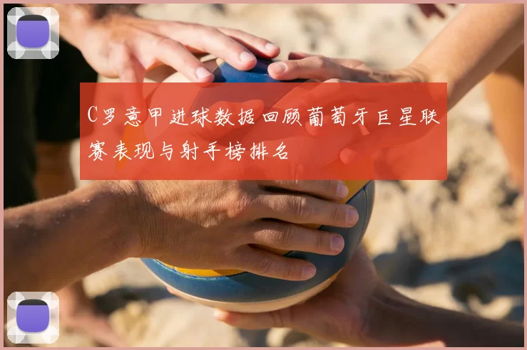 C罗意甲进球数据回顾葡萄牙巨星联赛表现与射手榜排名