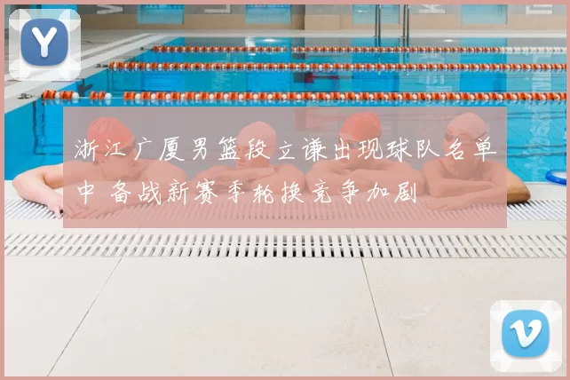 浙江广厦男篮段立谦出现球队名单中 备战新赛季轮换竞争加剧