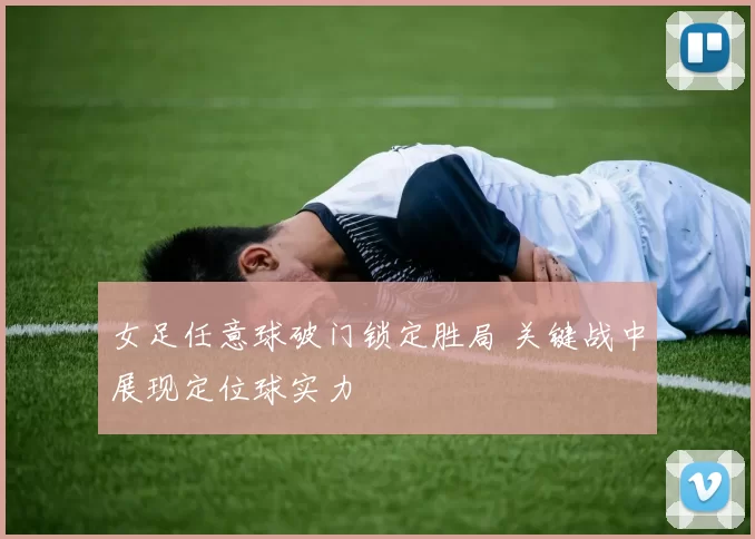 女足任意球破门锁定胜局 关键战中展现定位球实力