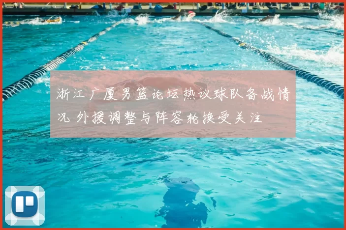 浙江广厦男篮论坛热议球队备战情况 外援调整与阵容轮换受关注