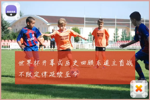 世界杯开幕式历史回顾东道主首战不败定律延续至今