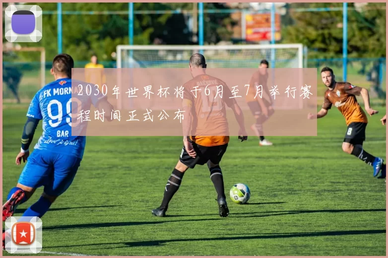 2030年世界杯将于6月至7月举行赛程时间正式公布