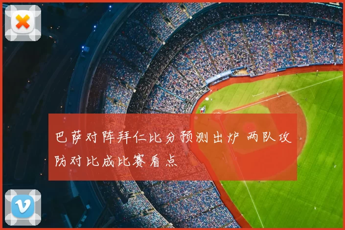 巴萨对阵拜仁比分预测出炉 两队攻防对比成比赛看点