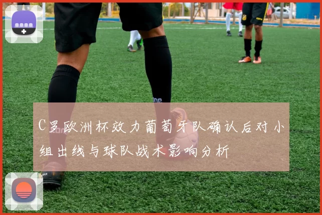 C罗欧洲杯效力葡萄牙队确认后对小组出线与球队战术影响分析