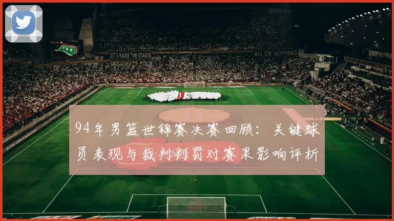 94年男篮世锦赛决赛回顾:关键球员表现与裁判判罚对赛果影响评析