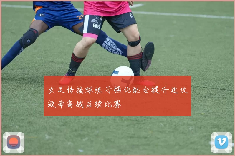 女足传接球练习强化配合提升进攻效率备战后续比赛