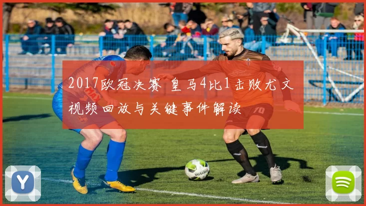 2017欧冠决赛 皇马4比1击败尤文 视频回放与关键事件解读