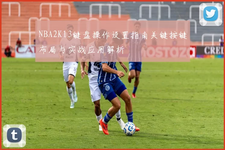 NBA2K13键盘操作设置指南关键按键布局与实战应用解析
