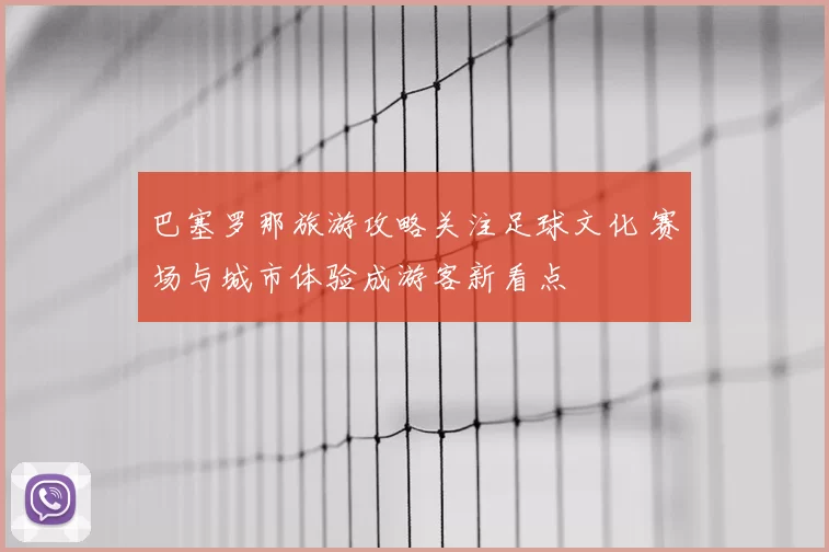 巴塞罗那旅游攻略关注足球文化 赛场与城市体验成游客新看点