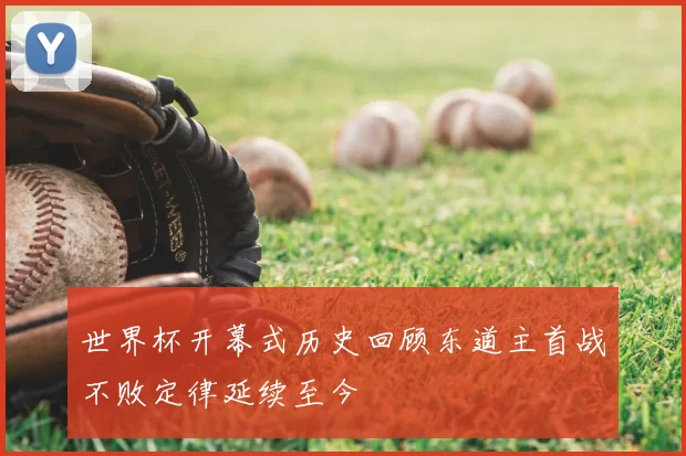 世界杯开幕式历史回顾东道主首战不败定律延续至今