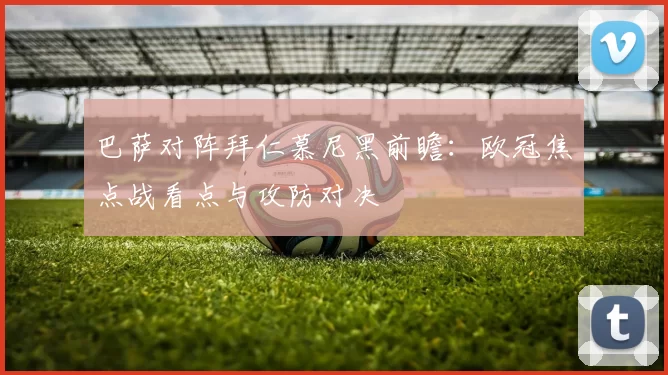 巴萨对阵拜仁慕尼黑前瞻:欧冠焦点战看点与攻防对决