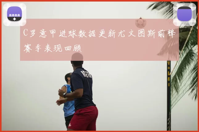C罗意甲进球数据更新尤文图斯前锋赛季表现回顾