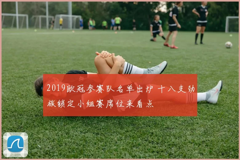 2019欧冠参赛队名单出炉 十八支劲旅锁定小组赛席位来看点