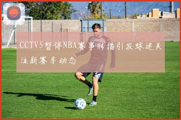 CCTV5暂停NBA赛事转播引发球迷关注新赛季动态