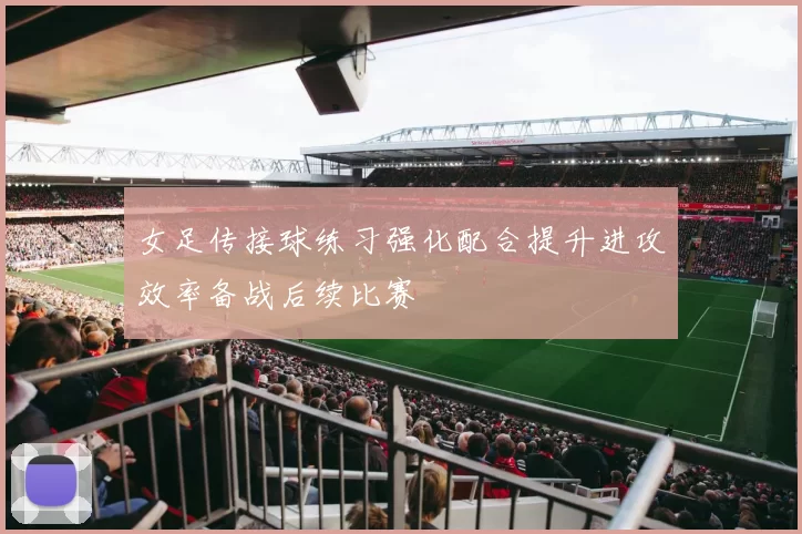 女足传接球练习强化配合提升进攻效率备战后续比赛