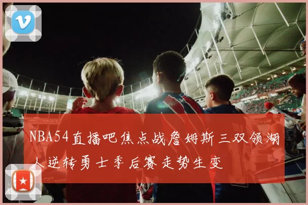 NBA54直播吧焦点战詹姆斯三双领湖人逆转勇士季后赛走势生变