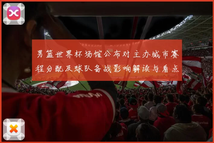 男篮世界杯场馆公布对主办城市赛程分配及球队备战影响解读与看点