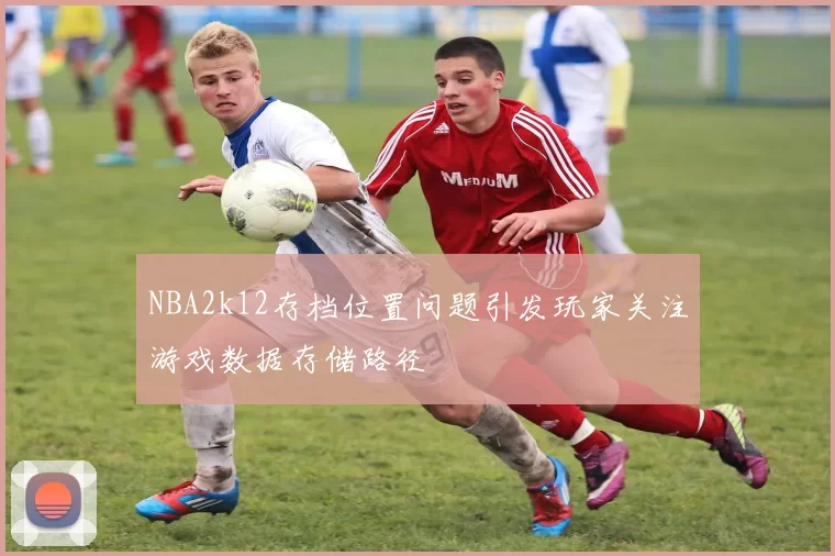 NBA2k12存档位置问题引发玩家关注游戏数据存储路径