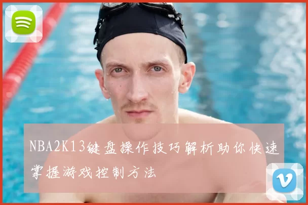 NBA2K13键盘操作技巧解析助你快速掌握游戏控制方法