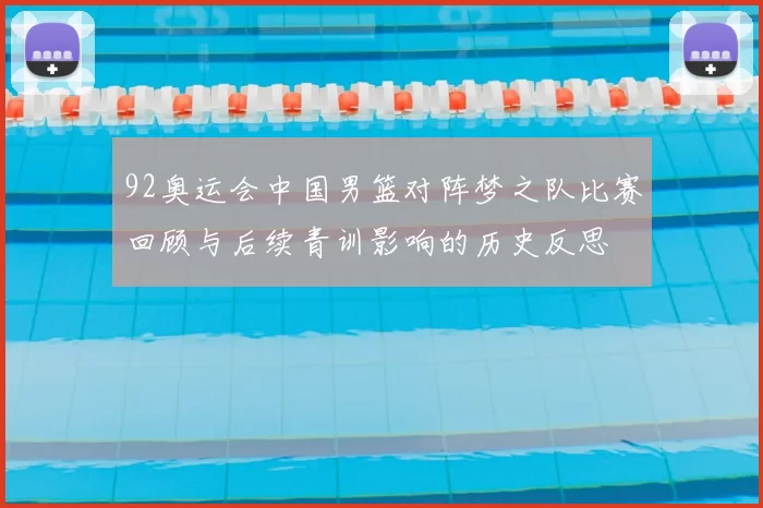 92奥运会中国男篮对阵梦之队比赛回顾与后续青训影响的历史反思