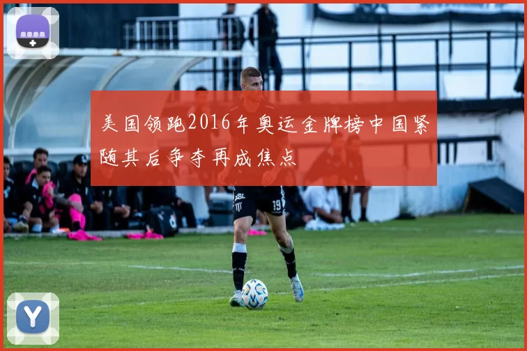 美国领跑2016年奥运金牌榜中国紧随其后争夺再成焦点