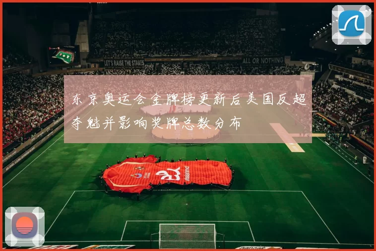 东京奥运会金牌榜更新后美国反超夺魁并影响奖牌总数分布