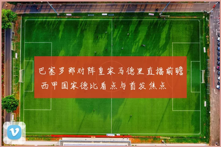 巴塞罗那对阵皇家马德里直播前瞻 西甲国家德比看点与首发焦点