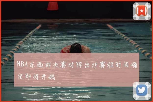 NBA东西部决赛对阵出炉赛程时间确定即将开战