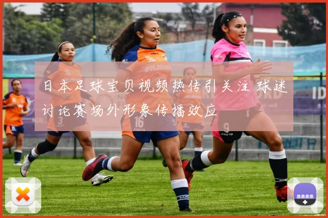日本足球宝贝视频热传引关注 球迷讨论赛场外形象传播效应