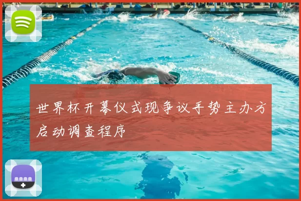 世界杯开幕仪式现争议手势主办方启动调查程序