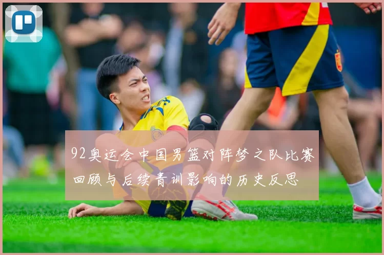92奥运会中国男篮对阵梦之队比赛回顾与后续青训影响的历史反思