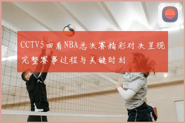 CCTV5回看NBA总决赛精彩对决呈现完整赛事过程与关键时刻