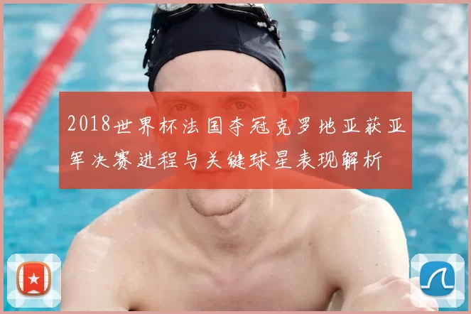 2018世界杯法国夺冠克罗地亚获亚军决赛进程与关键球星表现解析