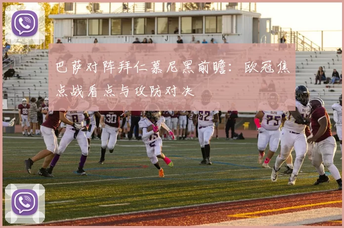 巴萨对阵拜仁慕尼黑前瞻:欧冠焦点战看点与攻防对决