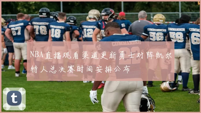 NBA直播观看渠道更新勇士对阵凯尔特人总决赛时间安排公布