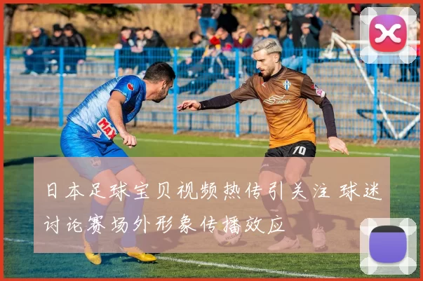 日本足球宝贝视频热传引关注 球迷讨论赛场外形象传播效应