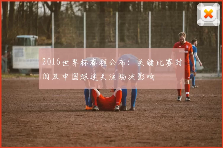 2016世界杯赛程公布:关键比赛时间及中国球迷关注场次影响