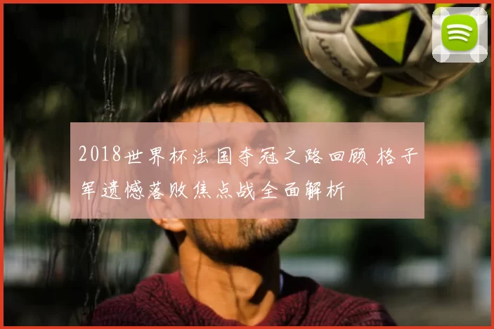 2018世界杯法国夺冠之路回顾 格子军遗憾落败焦点战全面解析