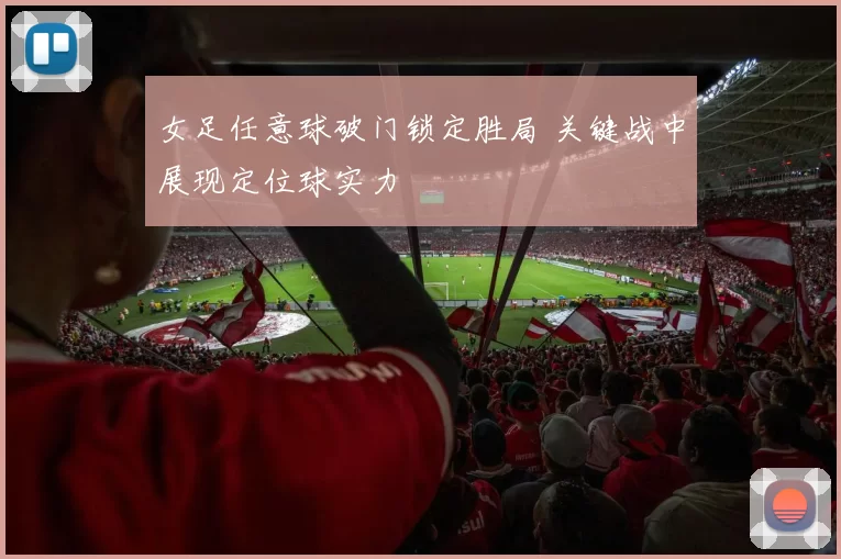 女足任意球破门锁定胜局 关键战中展现定位球实力